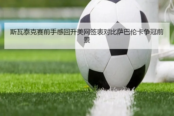 斯瓦泰克赛前手感回升美网签表对比萨巴伦卡争冠前景